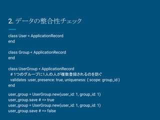 2. ǩ`ԥå
class User < ApplicationRecord
end
class Group < ApplicationRecord
end
class UserGroup < ApplicationRecord
# 1ĤΥ`פ1ˤˤ}hΤ
validates :user, presence: true, uniqueness: { scope: group_id }
end
user_group = UserGroup.new(user_id: 1, group_id: 1)
user_group.save # => true
user_group = UserGroup.new(user_id: 1, group_id: 1)
user_group.save # => false
 