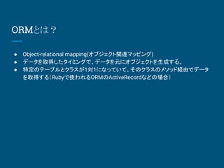 ORMȤϣ
 Object-relational mapping(֥vBޥåԥ)
 ǩ`ȡäߥ󥰤ǡǩ`Ԫ˥֥Ȥɤ롣
 ضΥƩ`֥ȥ饹11ˤʤäƤơΥ饹Υ᥽åɽUɤǥǩ`
ȡä루RubyʹORMActiveRecordʤɤΈϣ
 