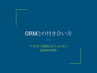ORMとの付き合い方
中国地方DB勉強会 in 岡山
@patorash
 
