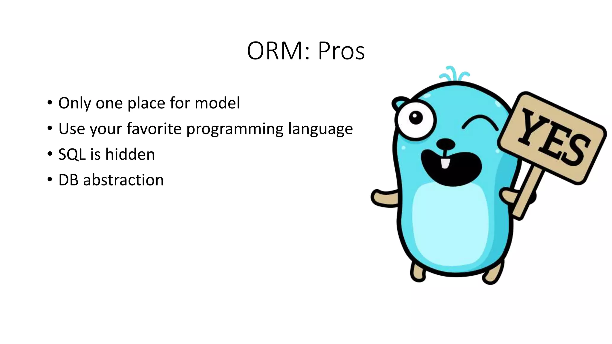 ORM: Pros
• Only one place for model
• Use your favorite programming language
• SQL is hidden
• DB abstraction
 