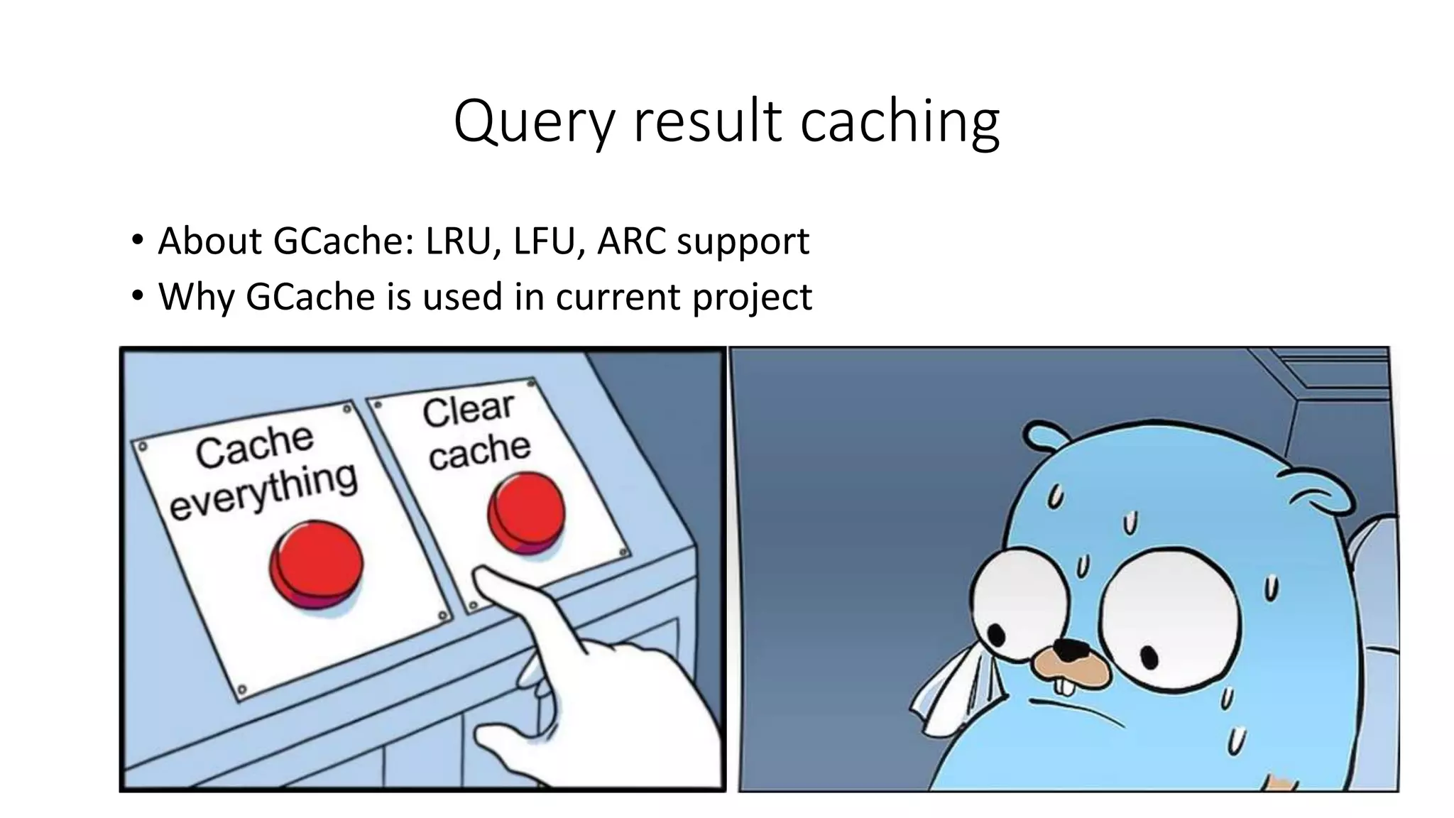 Query result caching
• About GCache: LRU, LFU, ARC support
• Why GCache is used in current project
 