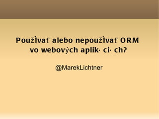 Používať alebo nepoužívať ORM
   vo webových aplikáciách?

        @MarekLichtner
 