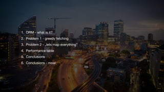 1. ORM - what is it?

2. Problem 1 - greedy fetching

3. Problem 2 - „lets map everything”

4. Performance table

5. Conclusions

6. Conclusions - moar
 