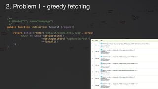 /** 
* @Route("/", name="homepage") 
*/ 
public function indexAction(Request $request) 
{ 
return $this->render('default/index.html.twig', array( 
'news' => $this->getDoctrine()
->getRepository('AppBundle:Post')
->findAll() 
)); 
}
2. Problem 1 - greedy fetching
 