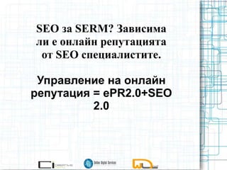 SEO за SERM? Зависима
ли е онлайн репутацията
от SEO специалистите.
Управление на онлайн
репутация = еPR2.0+SEO
2.0
 
