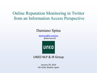 Online Reputation Monitoring in Twitter
from an Information Access Perspective
Damiano Spina
damiano@lsi.uned.es
@damiano10

UNED NLP & IR Group
January 29, 2014
FdI UCM, Madrid, Spain

 