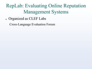RepLab: Evaluating Online Reputation
Management Systems
●

Organized as CLEF Labs
Cross-Language Evaluation Forum

 