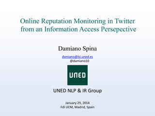 Online Reputation Monitoring in Twitter
from an Information Access Persepective
Damiano Spina
damiano@lsi.uned.es
@damiano10

UNED NLP & IR Group
January 29, 2014
FdI UCM, Madrid, Spain

 