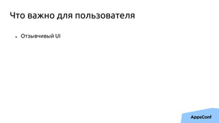 Что важно для пользователя
● Отзывчивый UI
 
