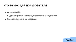 Что важно для пользователя
● Отзывчивый UI
● Видеть результат операции, даже если она не успешна
● Скорость выполнения операции
 