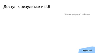 Доступ к результам из UI
“Ближе — проще”, unknown
 