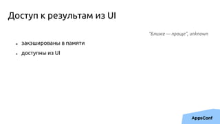 Доступ к результам из UI
“Ближе — проще”, unknown
● закэшированы в памяти
● доступны из UI
 