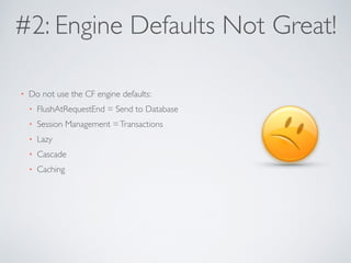 #2: Engine Defaults Not Great! 
• Do not use the CF engine defaults: 
• FlushAtRequestEnd = Send to Database 
• Session Management = Transactions 
• Lazy 
• Cascade 
• Caching 
 