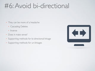 #6: Avoid bi-directional 
• They can be more of a headache 
• Cascading Deletes 
• Inverse 
• Does it make sense? 
• Supporting methods for bi-directional linkage 
• Supporting methods for un-linkages 
 