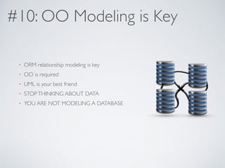#10: OO Modeling is Key 
• ORM relationship modeling is key 
• OO is required 
• UML is your best friend 
• STOP THINKING ABOUT DATA 
• YOU ARE NOT MODELING A DATABASE 
 