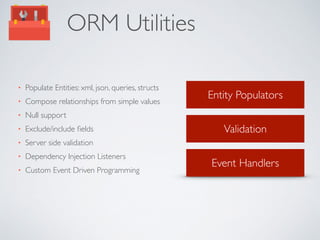 • Populate Entities: xml, json, queries, structs 
• Compose relationships from simple values 
• Null support 
• Exclude/include fields 
• Server side validation 
• Dependency Injection Listeners 
• Custom Event Driven Programming 
Entity Populators 
Validation 
Event Handlers 
ORM Utilities 
 