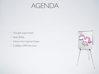 AGENDA 
• Thought experiment 
• Silver Bullet 
• Advice from Special Guest 
• ColdBox ORM Services 
 