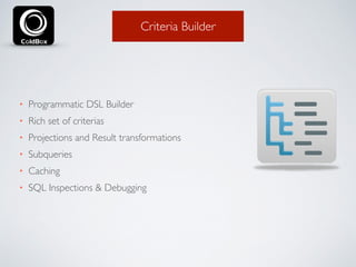 Criteria Builder 
• Programmatic DSL Builder 
• Rich set of criterias 
• Projections and Result transformations 
• Subqueries 
• Caching 
• SQL Inspections & Debugging 
 