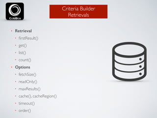 Criteria Builder 
Retrievals 
• Retrieval 
• firstResult() 
• get() 
• list() 
• count() 
• Options 
• fetchSize() 
• readOnly() 
• maxResults() 
• cache(), cacheRegion() 
• timeout() 
• order() 
 