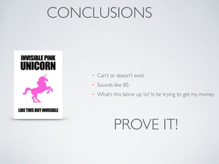 CONCLUSIONS 
• Can’t or doesn’t exist 
• Sounds like BS 
• What’s this latino up to? Is he trying to get my money 
PROVE IT! 
 