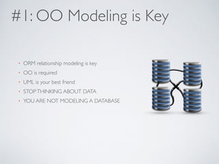 #1: OO Modeling is Key 
• ORM relationship modeling is key 
• OO is required 
• UML is your best friend 
• STOP THINKING ABOUT DATA 
• YOU ARE NOT MODELING A DATABASE 
 
