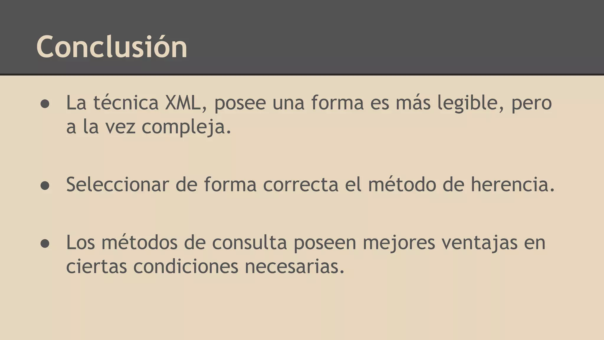 Conclusión
● La técnica XML, posee una forma es más legible, pero
a la vez compleja.
● Seleccionar de forma correcta el método de herencia.
● Los métodos de consulta poseen mejores ventajas en
ciertas condiciones necesarias.
 