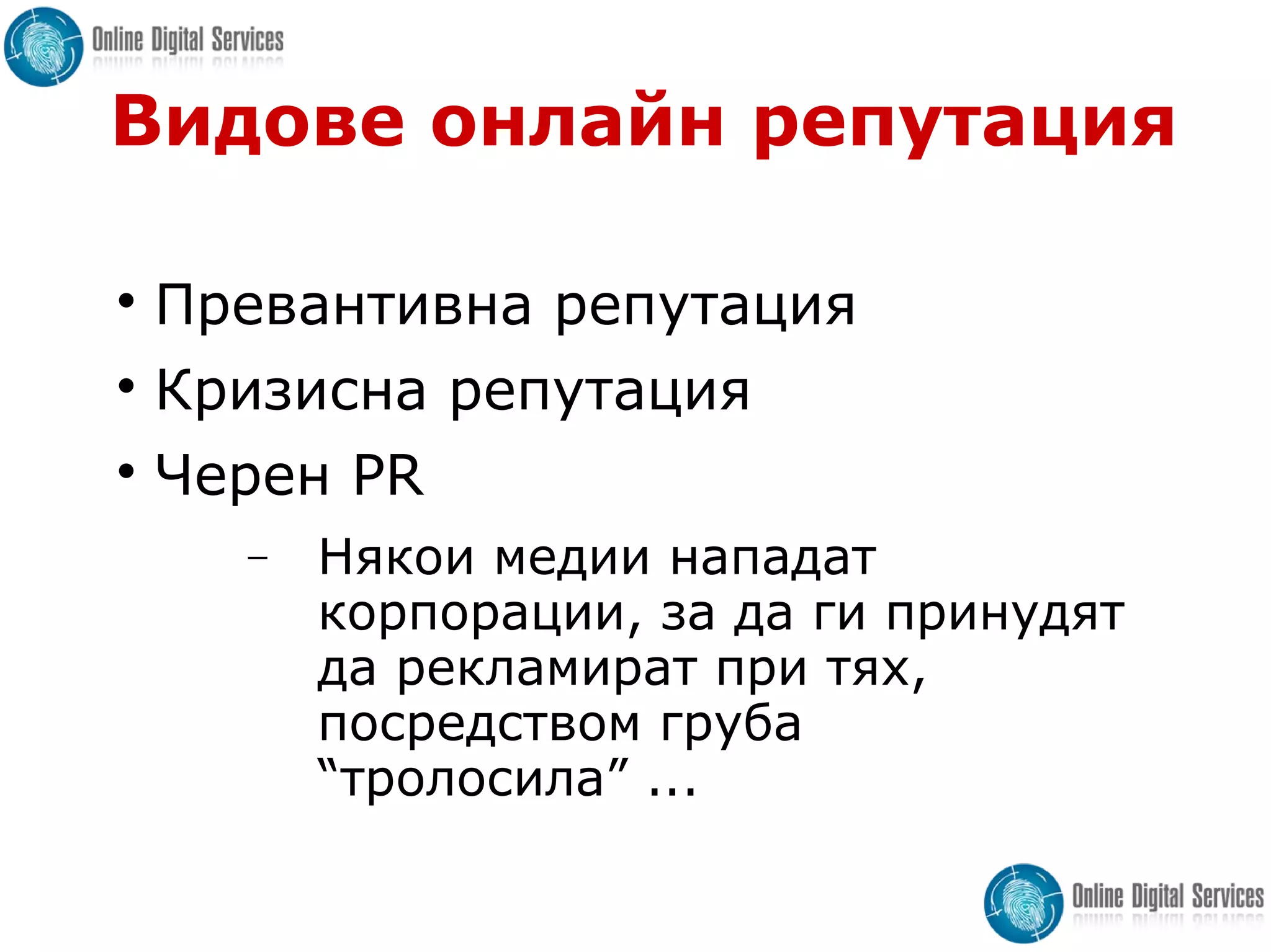 Видове онлайн репутация

Превантивна репутация

Кризисна репутация

Черен PR
− Някои медии нападат
корпорации, за да ги принудят
да рекламират при тях,
посредством груба
“тролосила” ...
 