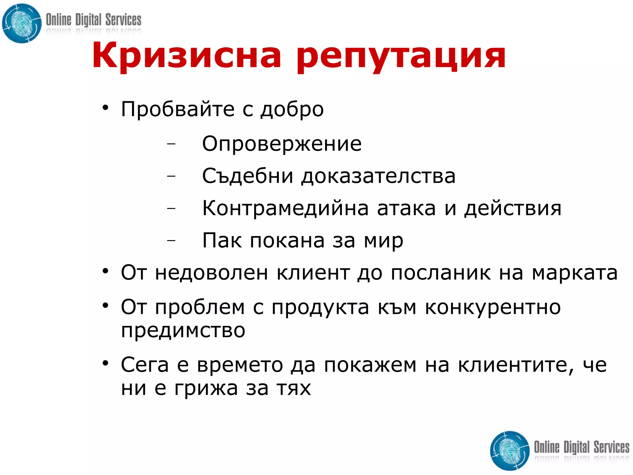 Кризисна репутация

Пробвайте с добро
− Опровержение
− Съдебни доказателства
− Контрамедийна атака и действия
− Пак покана за мир

От недоволен клиент до посланик на марката

От проблем с продукта към конкурентно
предимство

Сега е времето да покажем на клиентите, че
ни е грижа за тях
 