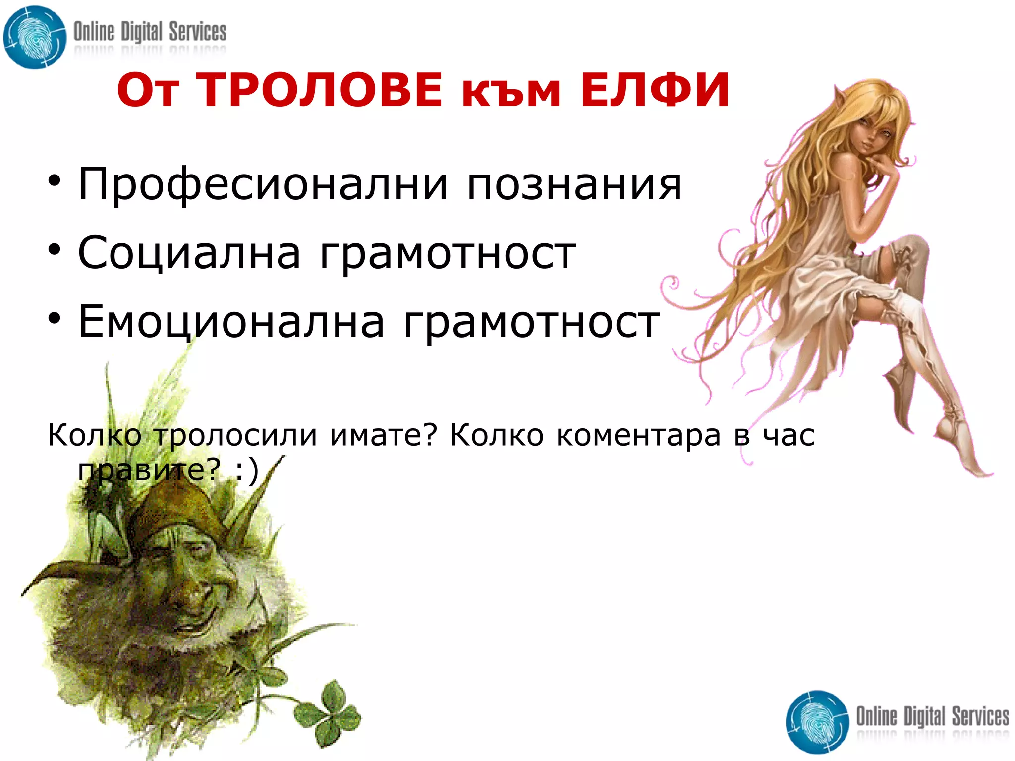 От ТРОЛОВЕ към ЕЛФИ

Професионални познания

Социална грамотност

Емоционална грамотност
Колко тролoсили имате? Колко коментара в час
правите? :)
 