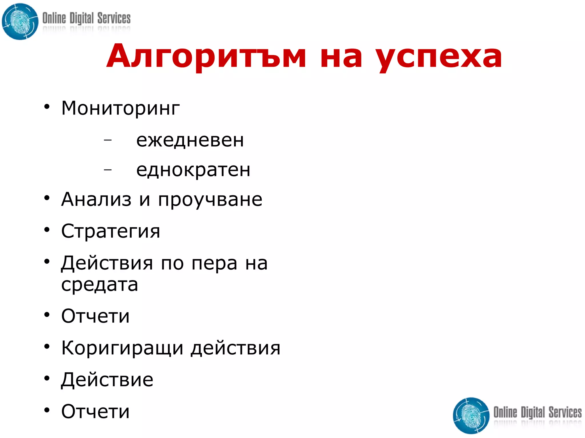 Алгоритъм на успеха

Мониторинг
− eжедневен
− еднократен

Анализ и проучване

Стратегия

Действия по пера на
средата

Отчети

Коригиращи действия

Действие

Отчети
 