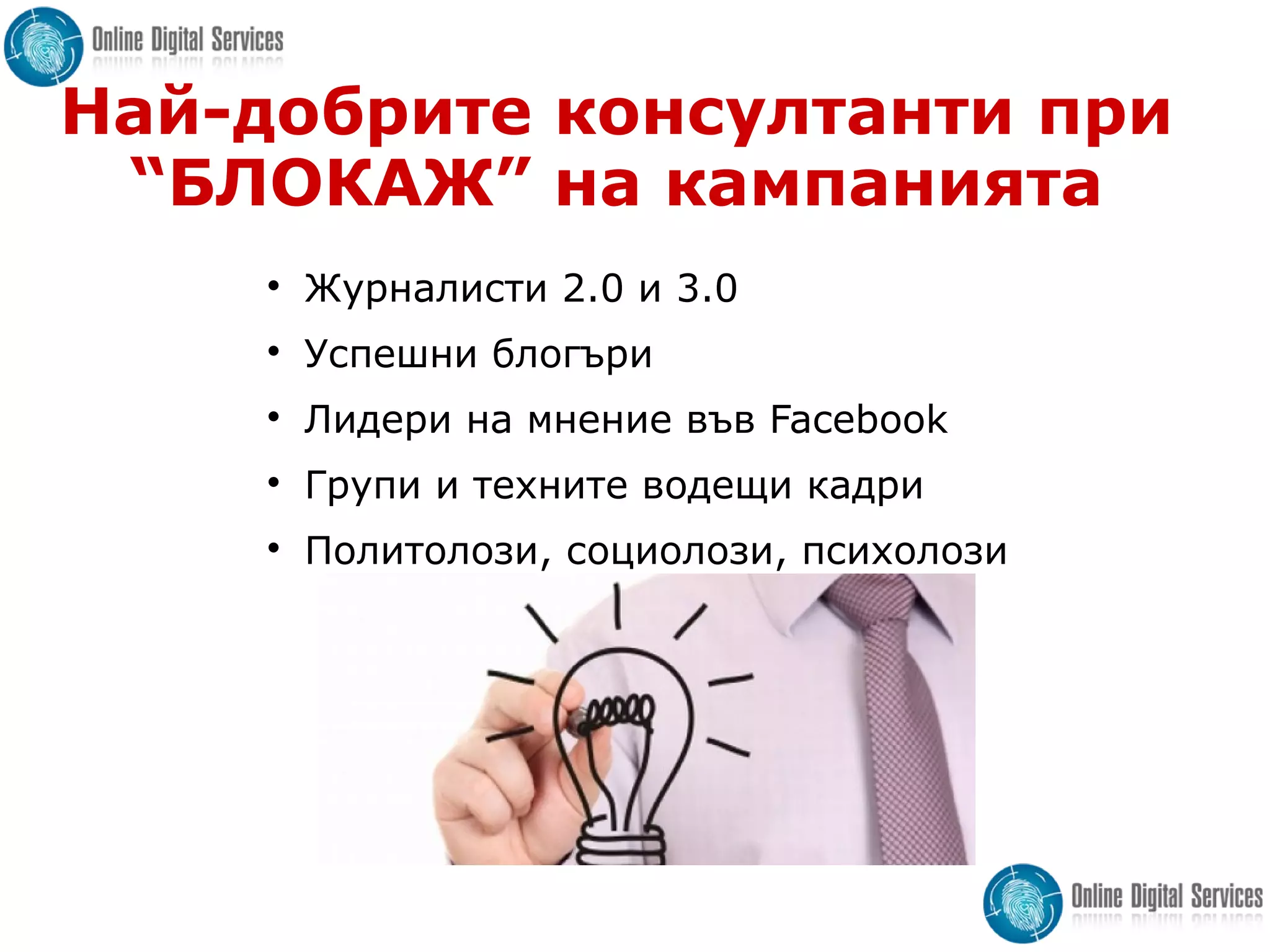Най-добрите консултанти при
“БЛОКАЖ” на кампанията

Журналисти 2.0 и 3.0

Успешни блогъри

Лидери на мнение във Facebook

Групи и техните водещи кадри

Политолози, социолози, психолози
 
