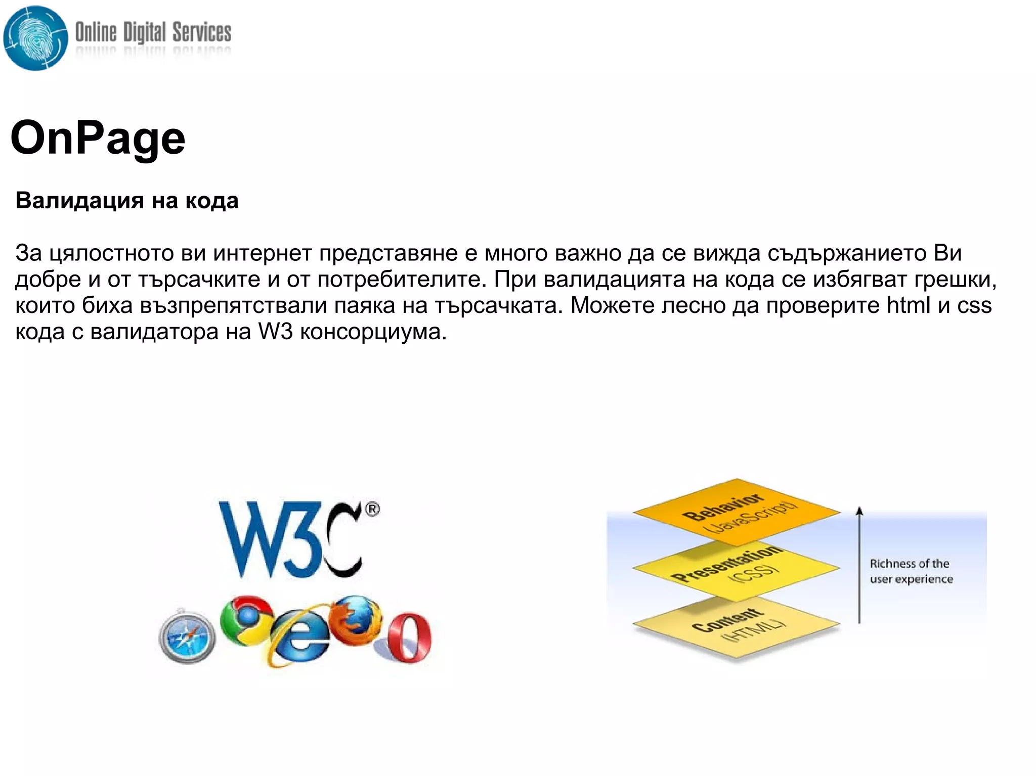 Валидация на кода
За цялостното ви интернет представяне е много важно да се вижда съдържанието Ви
добре и от търсачките и от потребителите. При валидацията на кода се избягват грешки,
които биха възпрепятствали паяка на търсачката. Можете лесно да проверите html и css
кода с валидатора на W3 консорциума.
OnPage
 