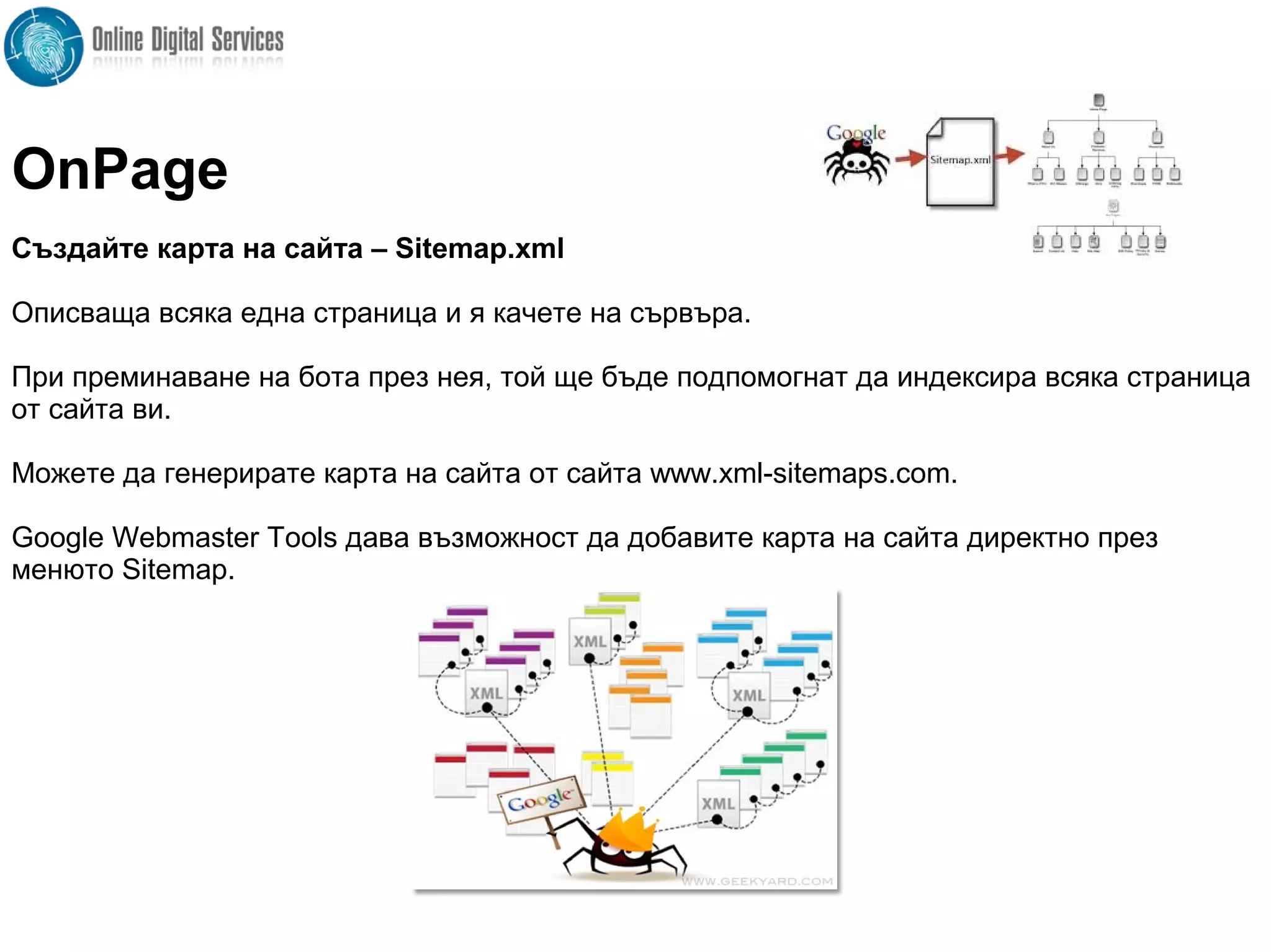 Създайте карта на сайта – Sitemap.xml
Описваща всяка една страница и я качете на сървъра.
При преминаване на бота през нея, той ще бъде подпомогнат да индексира всяка страница
от сайта ви.
Можете да генерирате карта на сайта от сайта www.xml-sitemaps.com.
Google Webmaster Tools дава възможност да добавите карта на сайта директно през
менюто Sitemap.
OnPage
 