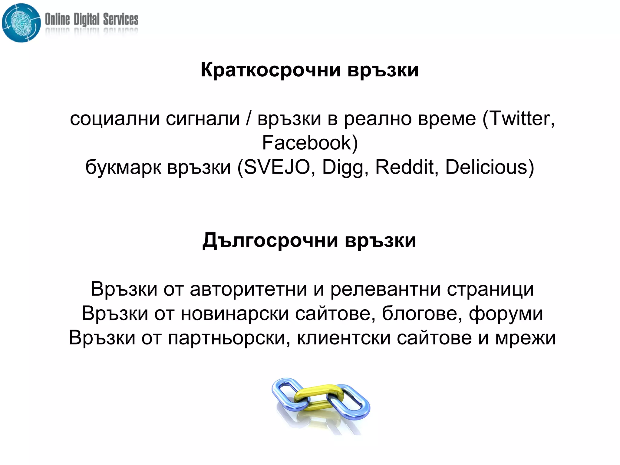 SEOКраткосрочни връзки
социални сигнали / връзки в реално време (Twitter,
Facebook)
букмарк връзки (SVEJO, Digg, Reddit, Delicious)
Дългосрочни връзки
Връзки от авторитетни и релевантни страници
Връзки от новинарски сайтове, блогове, форуми
Връзки от партньорски, клиентски сайтове и мрежи
 
