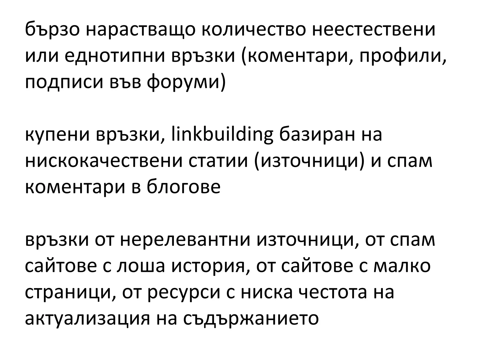 бързо нарастващо количество неестествени
или еднотипни връзки (коментари, профили,
подписи във форуми)
купени връзки, linkbuilding базиран на
нискокачествени статии (източници) и спам
коментари в блогове
връзки от нерелевантни източници, от спам
сайтове с лоша история, от сайтове с малко
страници, от ресурси с ниска честота на
актуализация на съдържанието
 