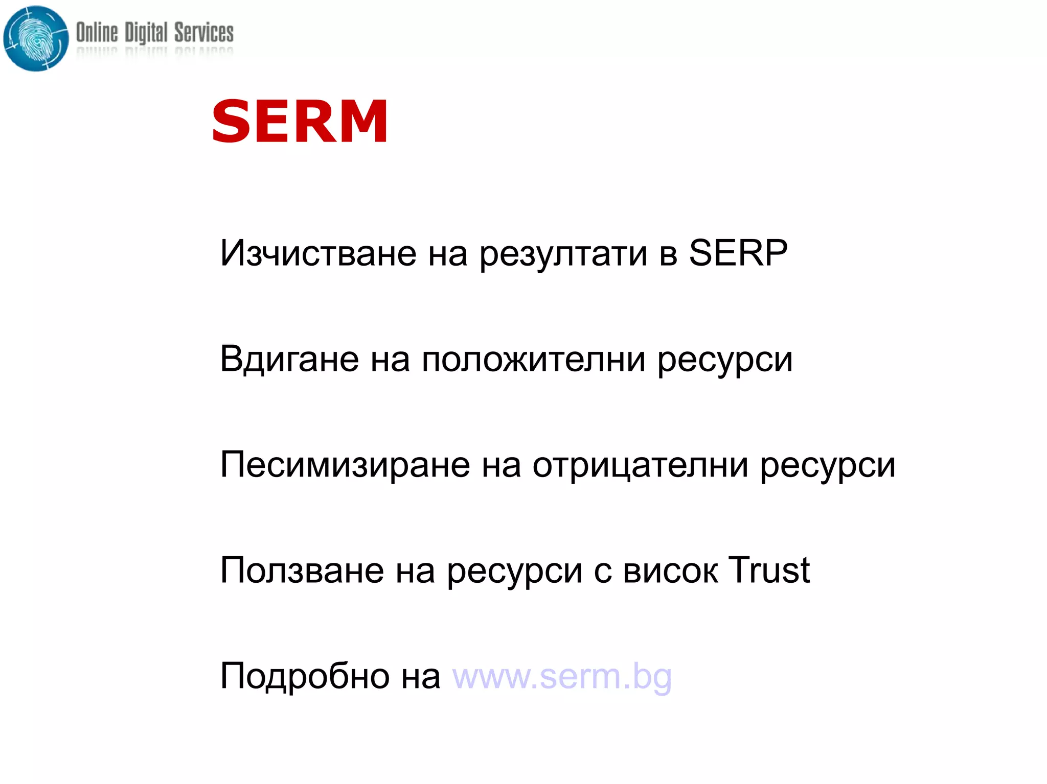 SERM
Изчистване на резултати в SERP
Вдигане на положителни ресурси
Песимизиране на отрицателни ресурси
Ползване на ресурси с висок Trust
Подробно на www.serm.bg
 