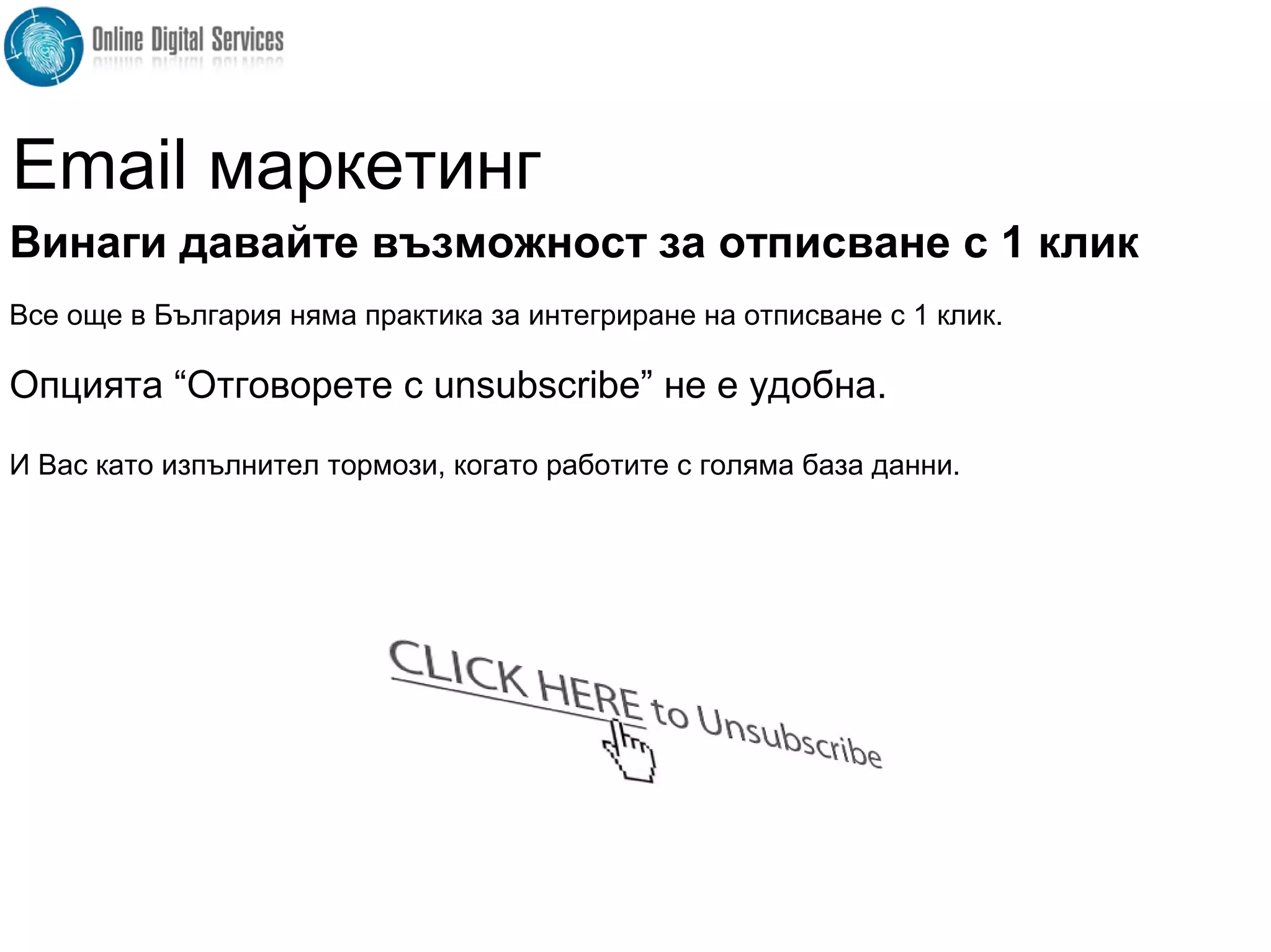 Винаги давайте възможност за отписване с 1 клик
Все още в България няма практика за интегриране на отписване с 1 клик.
Опцията “Отговорете с unsubscribe” не е удобна.
И Вас като изпълнител тормози, когато работите с голяма база данни.
Email маркетинг
 