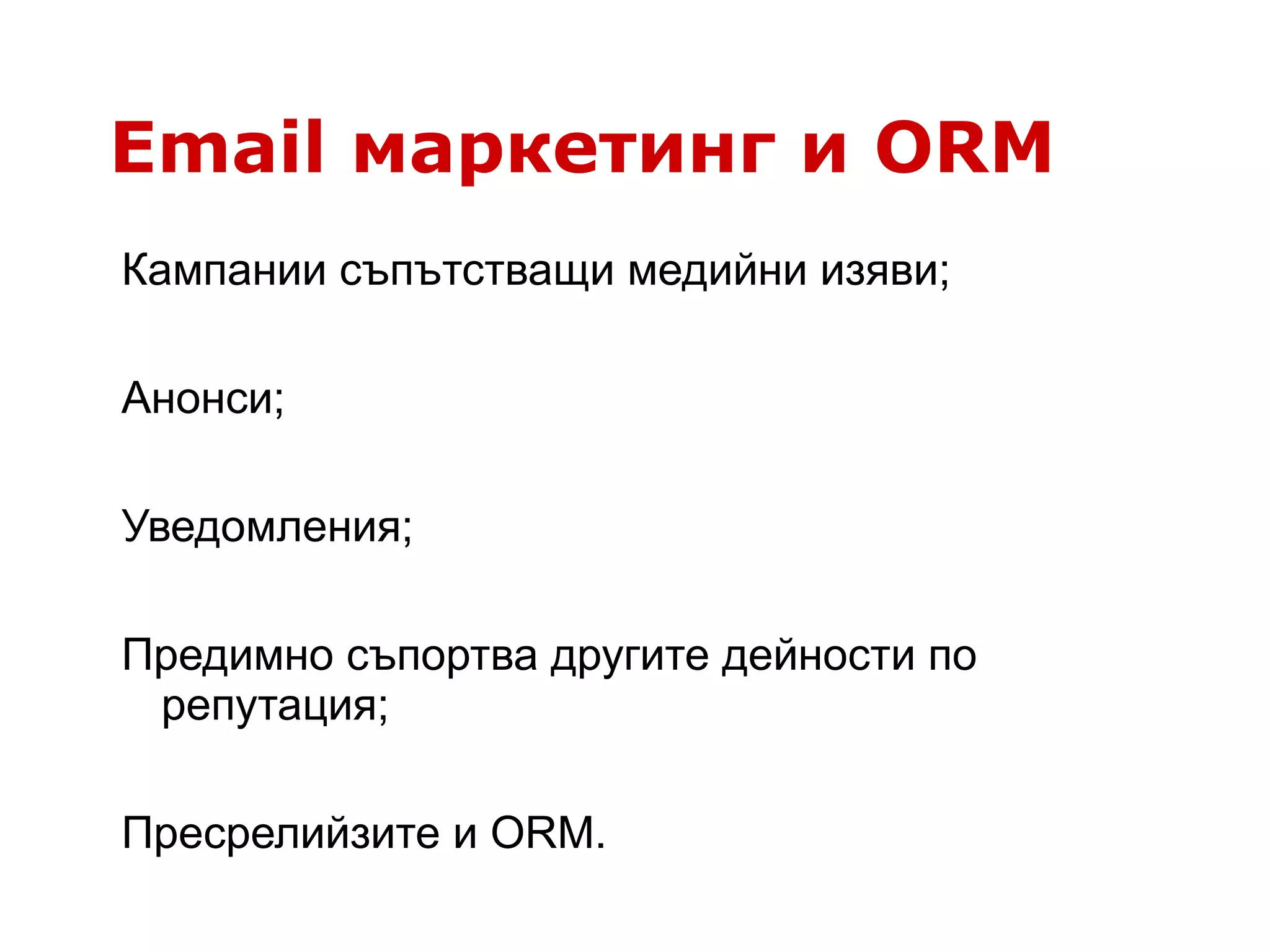 Email маркетинг и ORM
Кампании съпътстващи медийни изяви;
Анонси;
Уведомления;
Предимно съпортва другите дейности по
репутация;
Пресрелийзите и ORM.
 