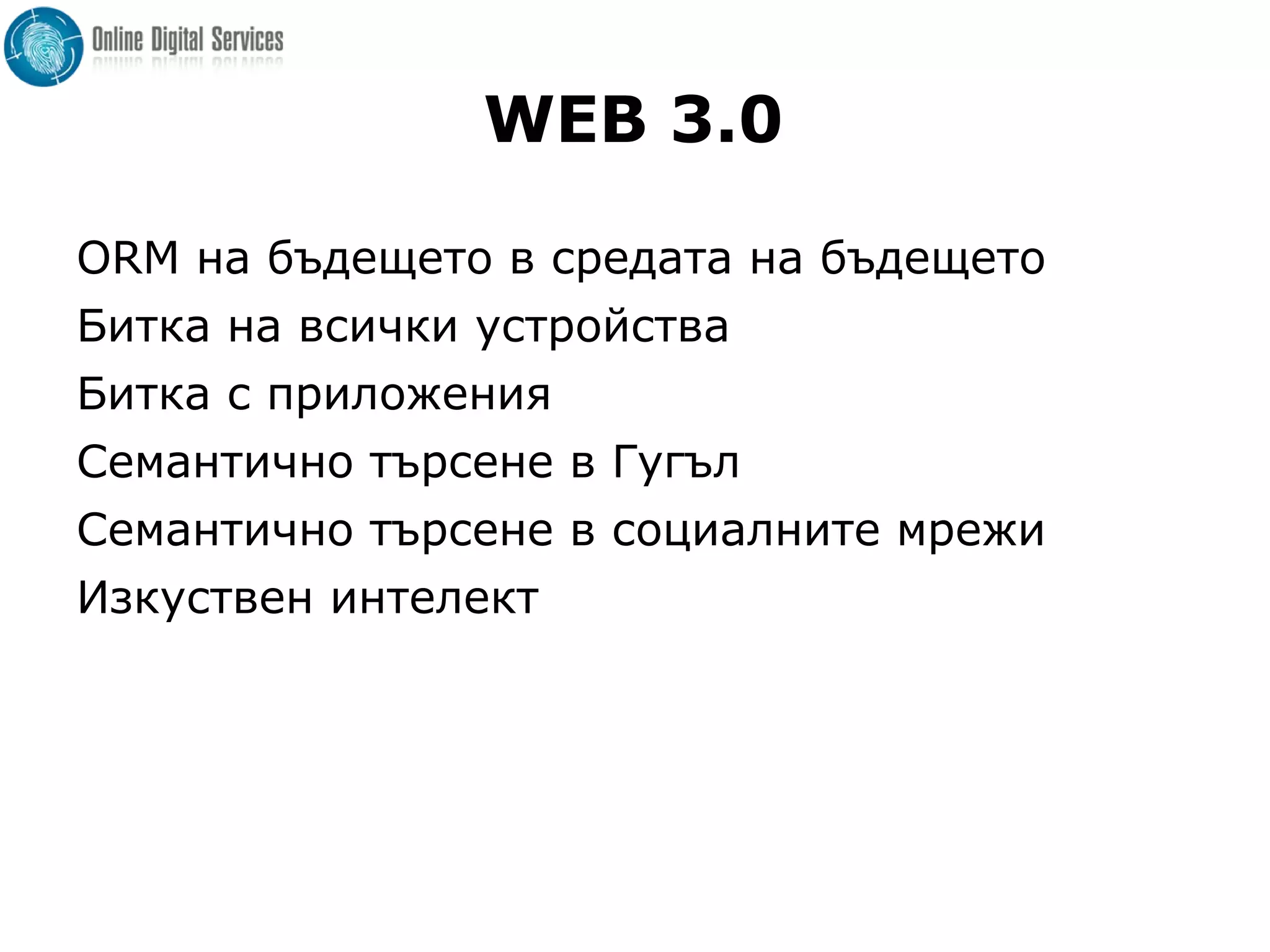 WEB 3.0
ORM на бъдещето в средата на бъдещето
Битка на всички устройства
Битка с приложения
Семантично търсене в Гугъл
Семантично търсене в социалните мрежи
Изкуствен интелект
 