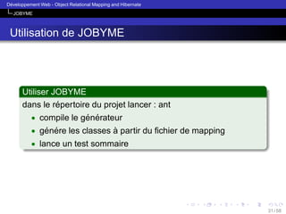 ´
Developpement Web - Object Relational Mapping and Hibernate
JOBYME

Utilisation de JOBYME

Utiliser JOBYME
´
dans le repertoire du projet lancer : ant
• compile le generateur
´ ´
• genere les classes a partir du ﬁchier de mapping
´ ´
`
• lance un test sommaire

31 / 58

 