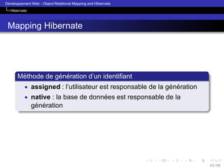 ´
Developpement Web - Object Relational Mapping and Hibernate
Hibernate

Mapping Hibernate

´
´ ´
Methode de generation d’un identiﬁant
• assigned : l’utilisateur est responsable de la generation
´ ´
• native : la base de donnees est responsable de la
´

´ ´
generation

43 / 58

 