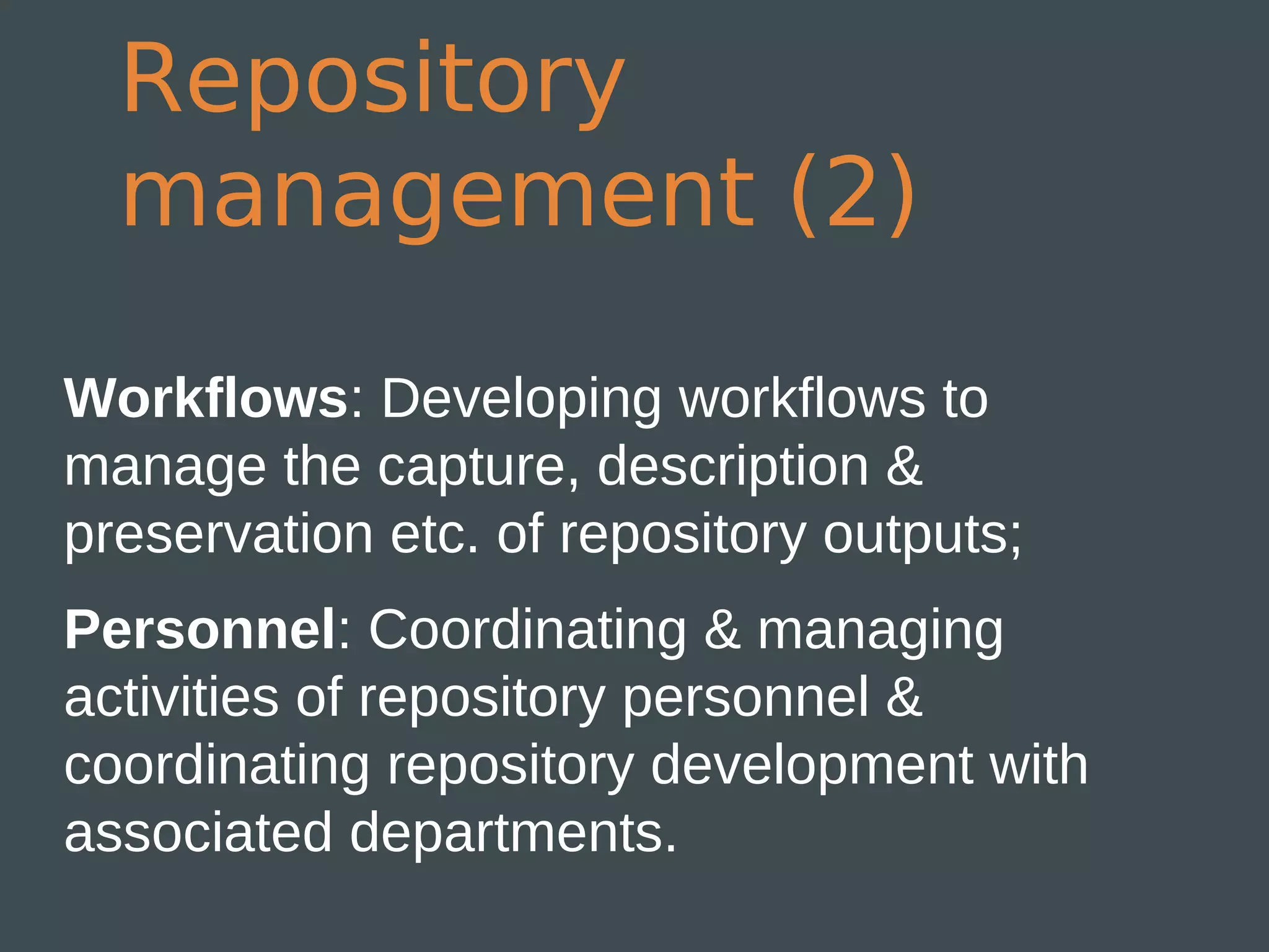 Repository
  management (2)

Workflows: Developing workflows to
manage the capture, description &
preservation etc. of repository outputs;
Personnel: Coordinating & managing
activities of repository personnel &
coordinating repository development with
associated departments.
 