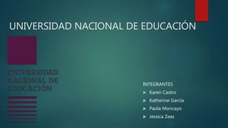 UNIVERSIDAD NACIONAL DE EDUCACIÓN
INTEGRANTES
 Karen Castro
 Katherine García
 Paola Moncayo
 Jessica Zeas
 