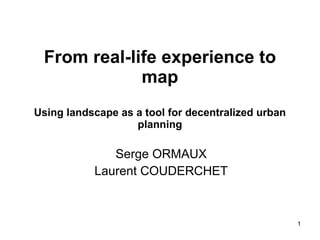 From real-life experience to map Using landscape as a tool for decentralized urban planning Serge ORMAUX Laurent COUDERCHET 