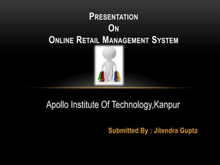 PRESENTATION
               ON
ONLINE RETAIL MANAGEMENT SYSTEM




Apollo Institute Of Technology,Kanpur

                 Submitted By : Jitendra Gupta
 