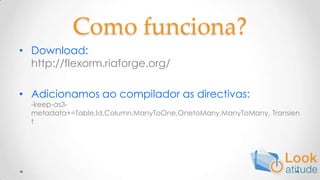 Como funciona?Download:http://flexorm.riaforge.org/Adicionamos ao compilador as directivas:-keep-as3-metadata+=Table,Id,Column,ManyToOne,OnetoMany,ManyToMany, Transient