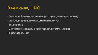В чём сила, LINQ
• Запросы более предметные (ассоциации вместо join’ов)
• Запросы проверяются компилятором C#
• IntelliSense
• Легко производить рефакторинг, в том числе БД
• Проецирование
 