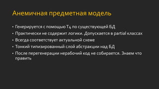 Анемичная предметная модель
• Генерируется с помощьюT4 по существующей БД
• Практически не содержит логики. Допускается в partial классах
• Всегда соответствует актуальной схеме
• Тонкий типизированный слой абстракции над БД
• После перегенерации нерабочий код не собирается. Знаем что
править
 