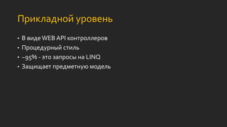Прикладной уровень
• В виде WEB API контроллеров
• Процедурный стиль
• ~95% - это запросы на LINQ
• Защищает предметную модель
 