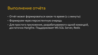Выполнение отчёта
• Отчёт может формироваться какое-то время (1-2 минуты)
• Формируем через персистентную очередь
• Для простого приложения, разрабатываемого одной командой,
достаточно Hangfire. Поддерживает MS SQL Server, Redis
 